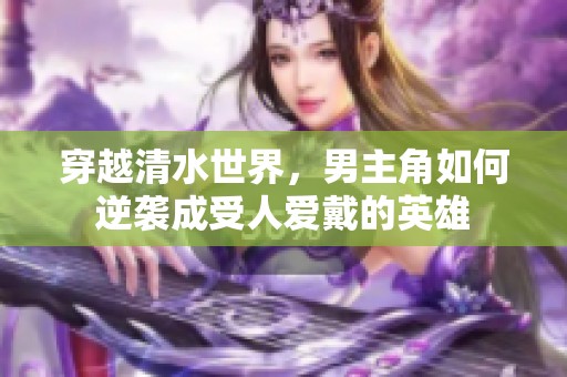 穿越清水世界，男主角如何逆袭成受人爱戴的英雄