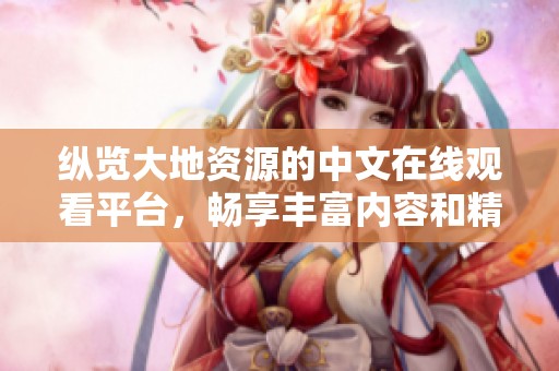 纵览大地资源的中文在线观看平台，畅享丰富内容和精彩大片