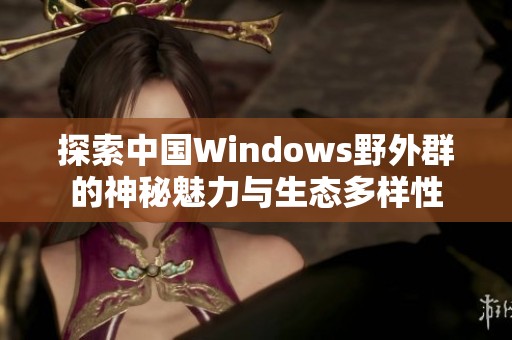 探索中国Windows野外群的神秘魅力与生态多样性