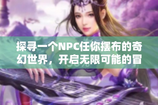 探寻一个NPC任你摆布的奇幻世界，开启无限可能的冒险旅程