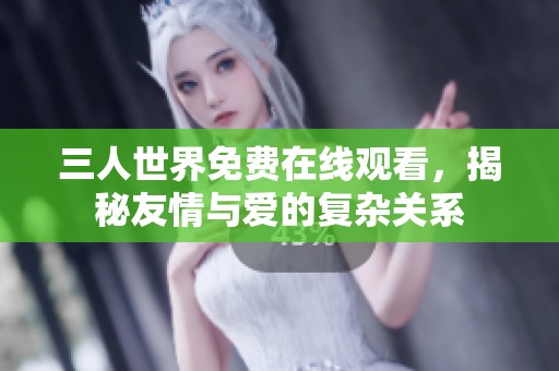 三人世界免费在线观看，揭秘友情与爱的复杂关系