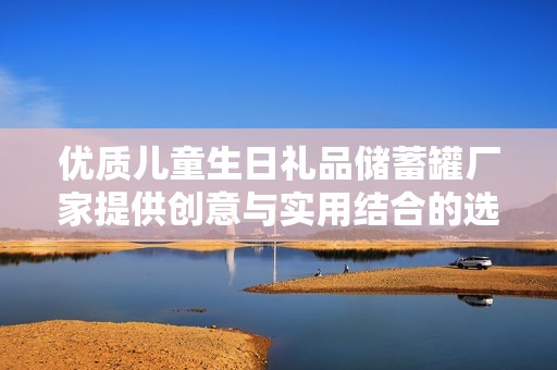 优质儿童生日礼品储蓄罐厂家提供创意与实用结合的选择
