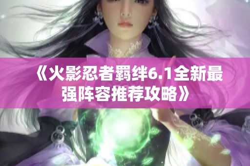 《火影忍者羁绊6.1全新最强阵容推荐攻略》