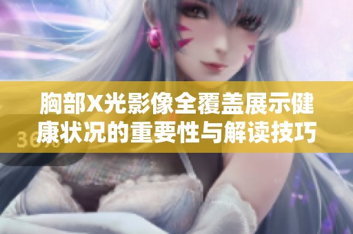 胸部X光影像全覆盖展示健康状况的重要性与解读技巧