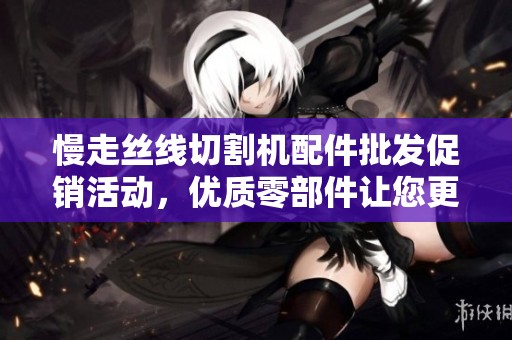 慢走丝线切割机配件批发促销活动，优质零部件让您更省心