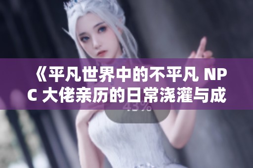 《平凡世界中的不平凡 NPC 大佬亲历的日常浇灌与成长》