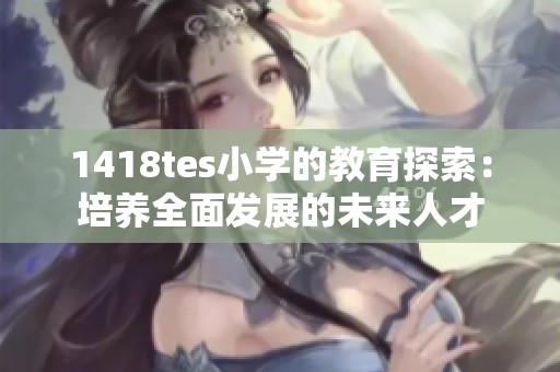 1418tes小学的教育探索：培养全面发展的未来人才