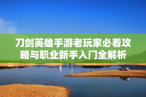 刀剑英雄手游老玩家必看攻略与职业新手入门全解析