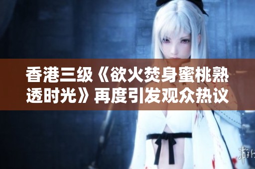 香港三级《欲火焚身蜜桃熟透时光》再度引发观众热议与期待