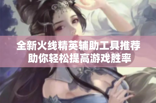 全新火线精英辅助工具推荐 助你轻松提高游戏胜率