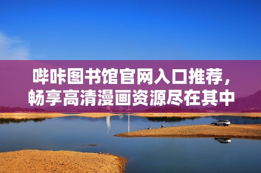 哔咔图书馆官网入口推荐，畅享高清漫画资源尽在其中
