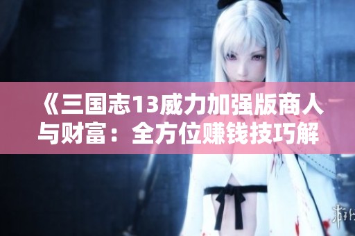 《三国志13威力加强版商人与财富：全方位赚钱技巧解析》