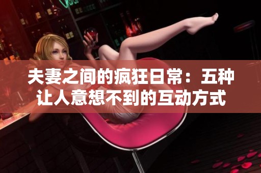夫妻之间的疯狂日常：五种让人意想不到的互动方式