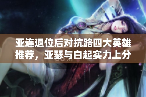 亚连退位后对抗路四大英雄推荐，亚瑟与白起实力上分双雄