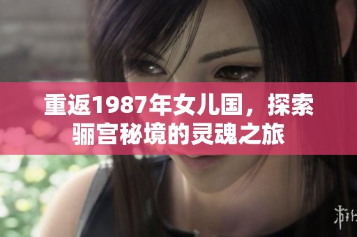 重返1987年女儿国，探索骊宫秘境的灵魂之旅