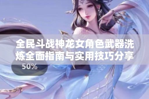 全民斗战神龙女角色武器洗炼全面指南与实用技巧分享
