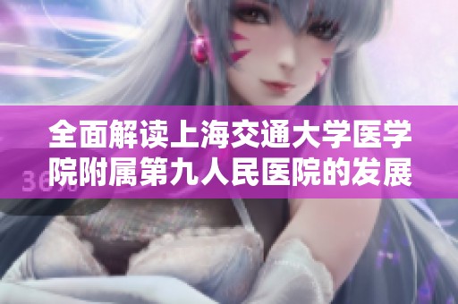 全面解读上海交通大学医学院附属第九人民医院的发展与特色