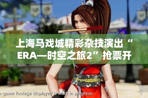 上海马戏城精彩杂技演出“ERA—时空之旅2”抢票开启，精彩不容错过！