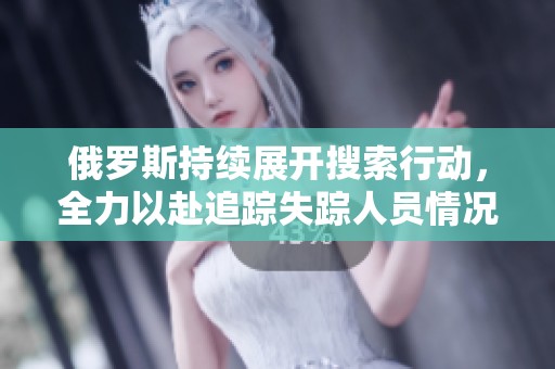 俄罗斯持续展开搜索行动，全力以赴追踪失踪人员情况
