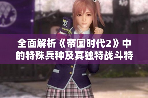 全面解析《帝国时代2》中的特殊兵种及其独特战斗特点