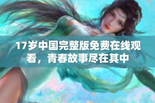 17岁中国完整版免费在线观看，青春故事尽在其中