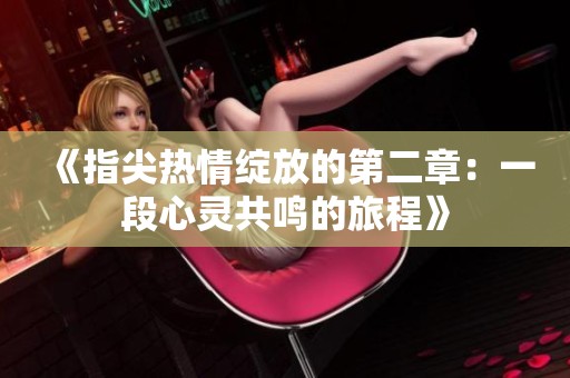《指尖热情绽放的第二章：一段心灵共鸣的旅程》