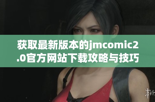 获取最新版本的jmcomic2.0官方网站下载攻略与技巧