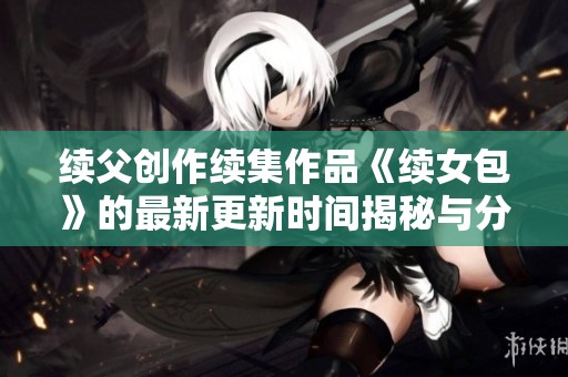 续父创作续集作品《续女包》的最新更新时间揭秘与分析