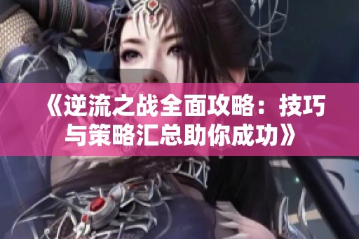 《逆流之战全面攻略：技巧与策略汇总助你成功》