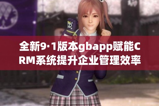 全新9·1版本gbapp赋能CRM系统提升企业管理效率