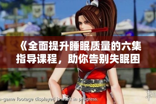 《全面提升睡眠质量的六集指导课程，助你告别失眠困扰》