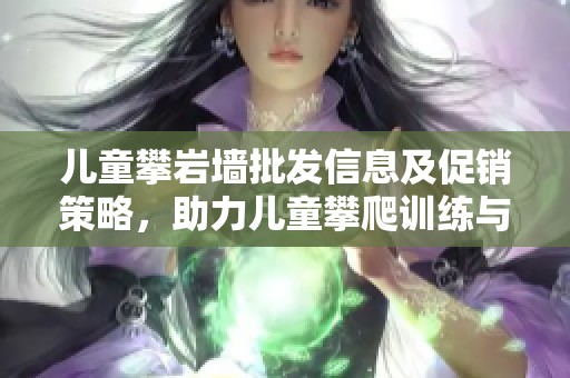 儿童攀岩墙批发信息及促销策略，助力儿童攀爬训练与乐趣体验