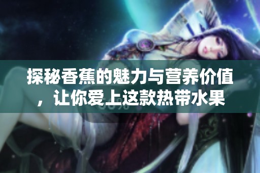 探秘香蕉的魅力与营养价值，让你爱上这款热带水果