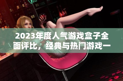 2023年度人气游戏盒子全面评比，经典与热门游戏一网打尽