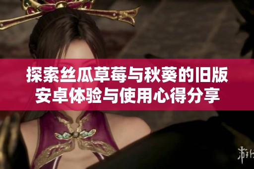 探索丝瓜草莓与秋葵的旧版安卓体验与使用心得分享