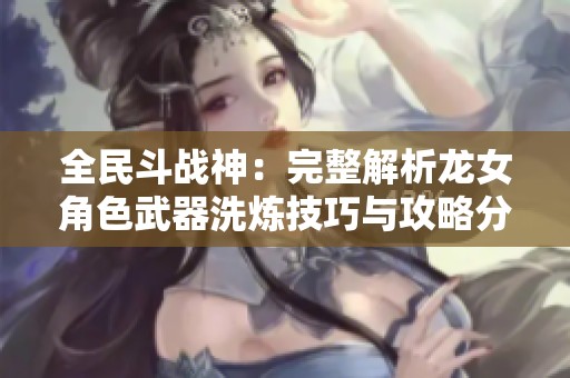 全民斗战神：完整解析龙女角色武器洗炼技巧与攻略分享