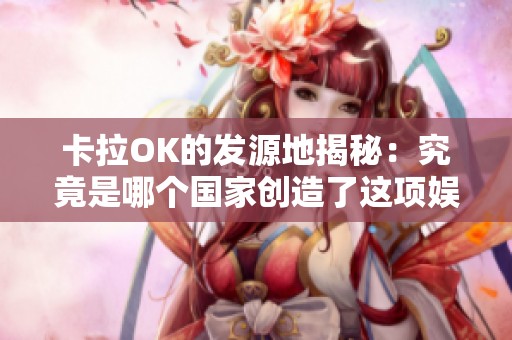 卡拉OK的发源地揭秘：究竟是哪个国家创造了这项娱乐形式