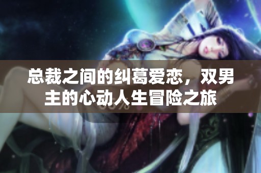 总裁之间的纠葛爱恋，双男主的心动人生冒险之旅