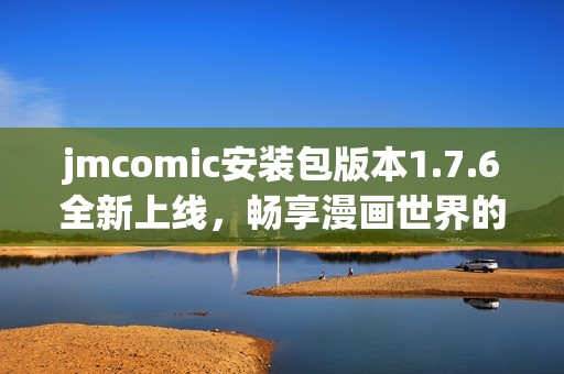 jmcomic安装包版本1.7.6全新上线，畅享漫画世界的精彩体验