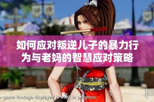如何应对叛逆儿子的暴力行为与老妈的智慧应对策略