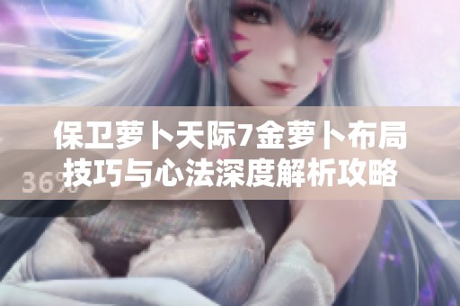 保卫萝卜天际7金萝卜布局技巧与心法深度解析攻略