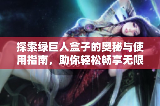 探索绿巨人盒子的奥秘与使用指南，助你轻松畅享无限乐趣