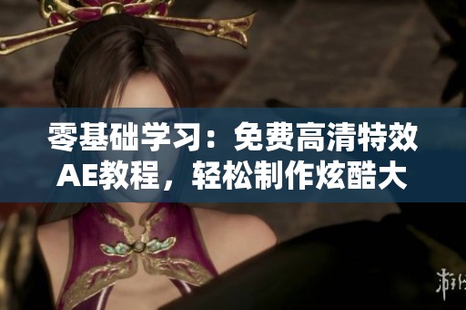 零基础学习：免费高清特效AE教程，轻松制作炫酷大片效果