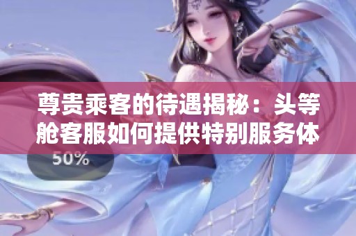 尊贵乘客的待遇揭秘：头等舱客服如何提供特别服务体验
