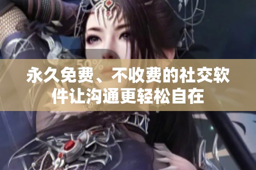 永久免费、不收费的社交软件让沟通更轻松自在