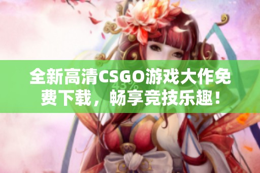 全新高清CSGO游戏大作免费下载，畅享竞技乐趣！