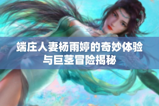 端庄人妻杨雨婷的奇妙体验与巨茎冒险揭秘
