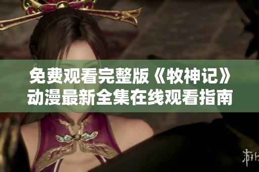 免费观看完整版《牧神记》动漫最新全集在线观看指南