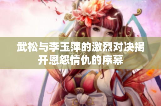 武松与李玉萍的激烈对决揭开恩怨情仇的序幕