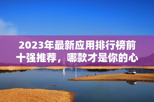 2023年最新应用排行榜前十强推荐，哪款才是你的心头好